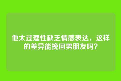 他太过理性缺乏情感表达，这样的差异能挽回男朋友吗？