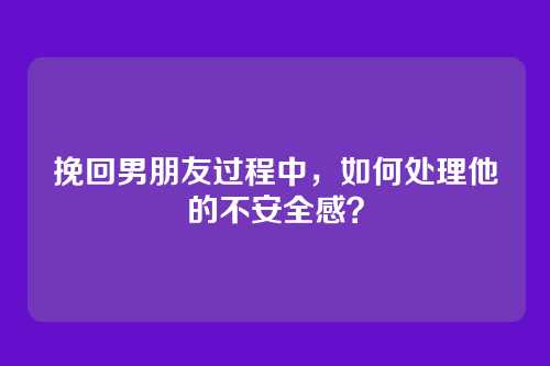 挽回男朋友过程中，如何处理他的不安全感？