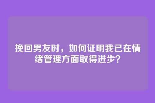 挽回男友时，如何证明我已在情绪管理方面取得进步？
