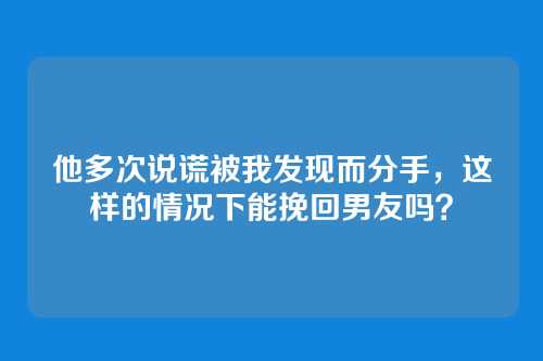 他多次说谎被我发现而分手，这样的情况下能挽回男友吗？
