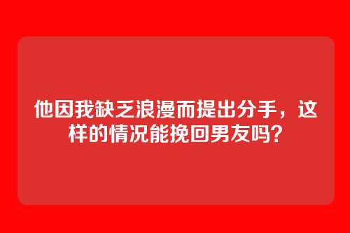 他因我缺乏浪漫而提出分手，这样的情况能挽回男友吗？
