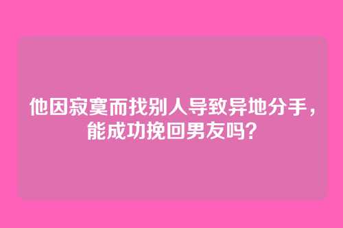 他因寂寞而找别人导致异地分手，能成功挽回男友吗？