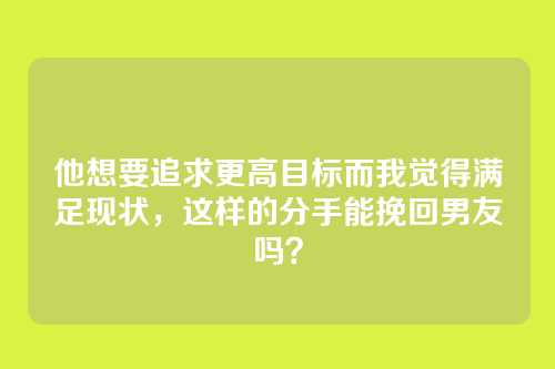 他想要追求更高目标而我觉得满足现状，这样的分手能挽回男友吗？