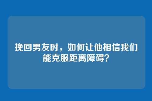 挽回男友时，如何让他相信我们能克服距离障碍？