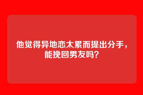 他觉得异地恋太累而提出分手，能挽回男友吗？