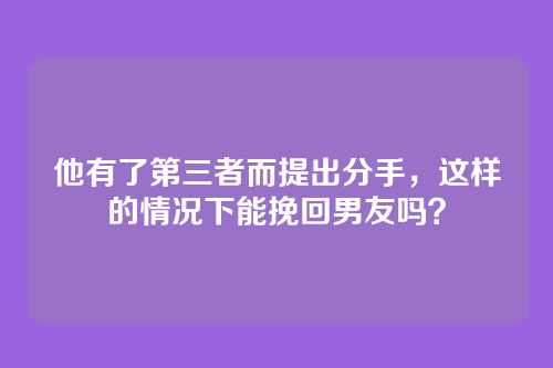 他有了第三者而提出分手，这样的情况下能挽回男友吗？
