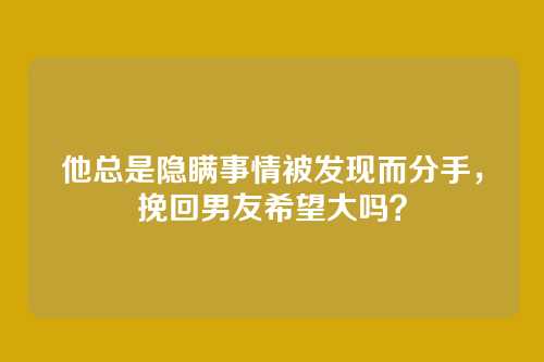 他总是隐瞒事情被发现而分手，挽回男友希望大吗？