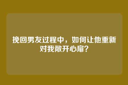 挽回男友过程中，如何让他重新对我敞开心扉？