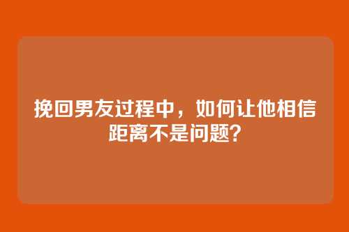 挽回男友过程中，如何让他相信距离不是问题？