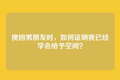 挽回男朋友时，如何证明我已经学会给予空间？