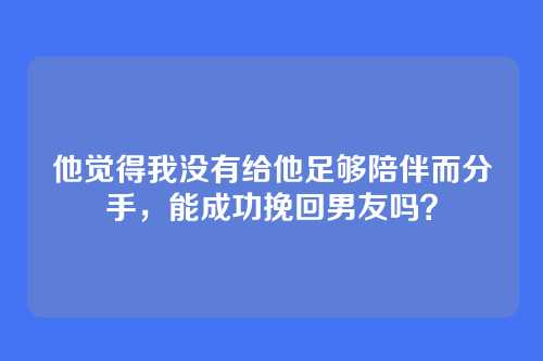 他觉得我没有给他足够陪伴而分手，能成功挽回男友吗？