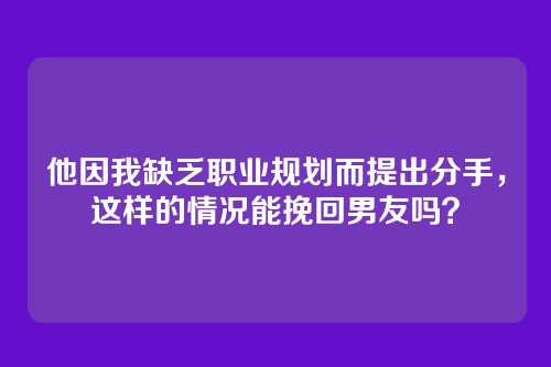 他因我缺乏职业规划而提出分手，这样的情况能挽回男友吗？