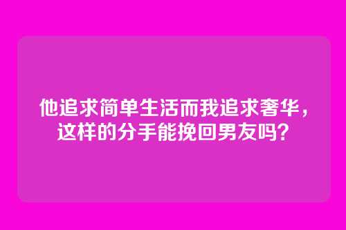 他追求简单生活而我追求奢华，这样的分手能挽回男友吗？