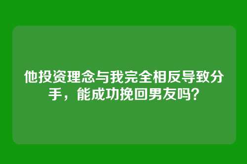 他投资理念与我完全相反导致分手，能成功挽回男友吗？