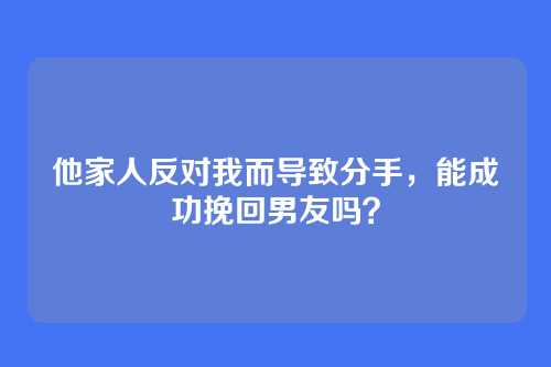 他家人反对我而导致分手，能成功挽回男友吗？