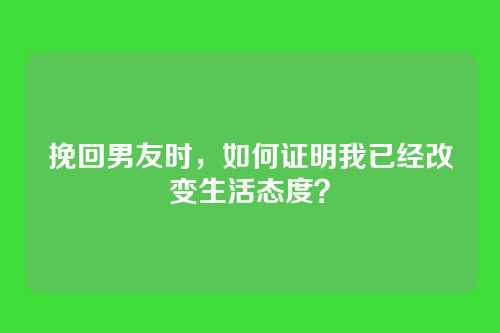 挽回男友时，如何证明我已经改变生活态度？