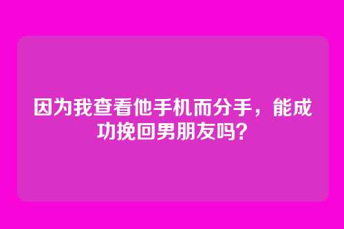 因为我查看他手机而分手，能成功挽回男朋友吗？