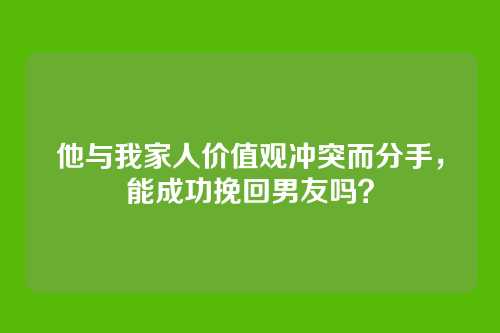 他与我家人价值观冲突而分手，能成功挽回男友吗？