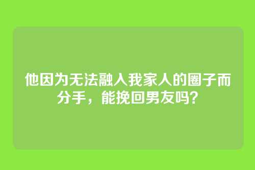 他因为无法融入我家人的圈子而分手，能挽回男友吗？