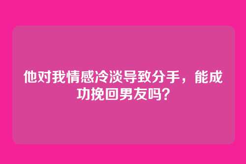 他对我情感冷淡导致分手，能成功挽回男友吗？