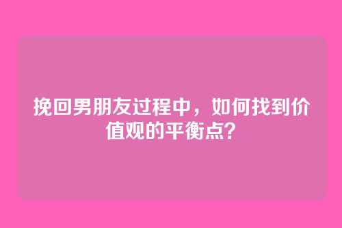 挽回男朋友过程中，如何找到价值观的平衡点？