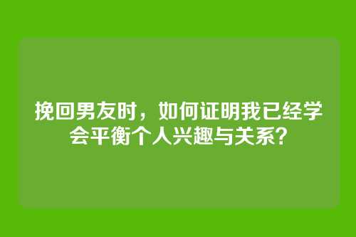 挽回男友时，如何证明我已经学会平衡个人兴趣与关系？
