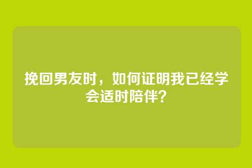 挽回男友时，如何证明我已经学会适时陪伴？