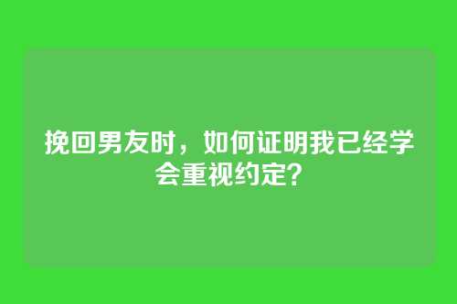 挽回男友时，如何证明我已经学会重视约定？