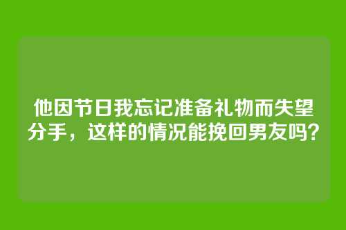 他因节日我忘记准备礼物而失望分手，这样的情况能挽回男友吗？