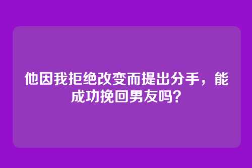 他因我拒绝改变而提出分手，能成功挽回男友吗？