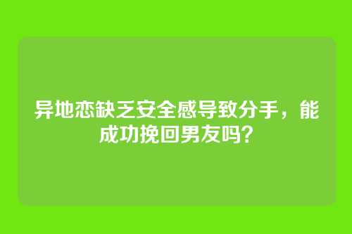 异地恋缺乏安全感导致分手，能成功挽回男友吗？