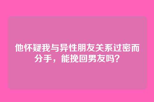 他怀疑我与异性朋友关系过密而分手，能挽回男友吗？