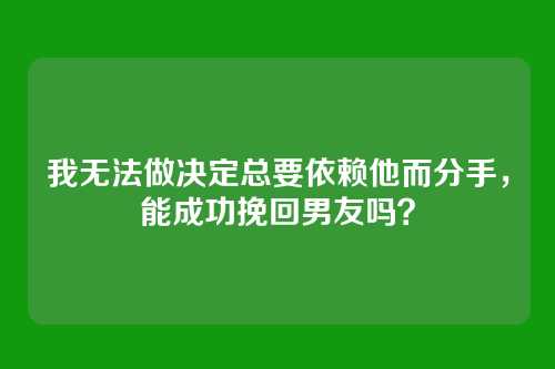 我无法做决定总要依赖他而分手，能成功挽回男友吗？