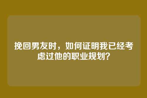 挽回男友时，如何证明我已经考虑过他的职业规划？