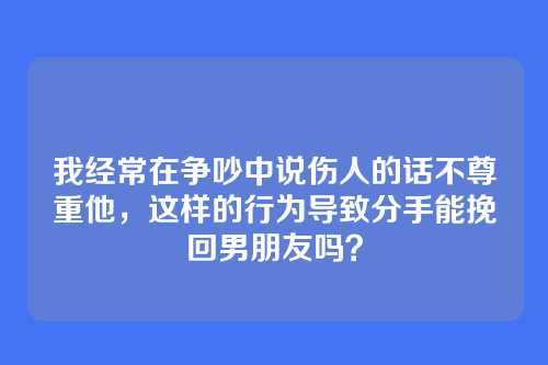 我经常在争吵中说伤人的话不尊重他，这样的行为导致分手能挽回男朋友吗？