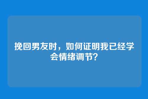 挽回男友时，如何证明我已经学会情绪调节？