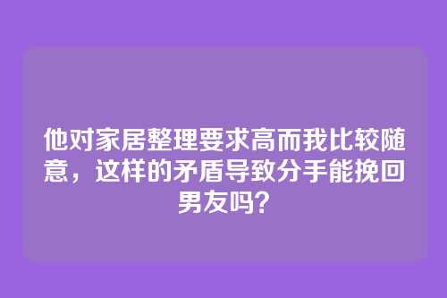 他对家居整理要求高而我比较随意，这样的矛盾导致分手能挽回男友吗？