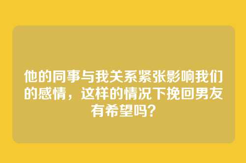 他的同事与我关系紧张影响我们的感情，这样的情况下挽回男友有希望吗？