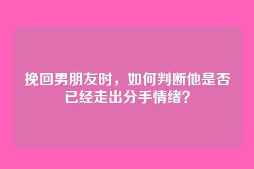 挽回男朋友时，如何判断他是否已经走出分手情绪？