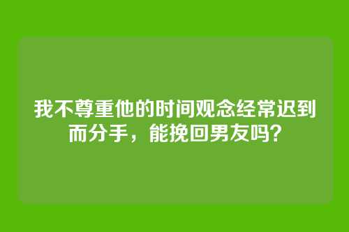 我不尊重他的时间观念经常迟到而分手，能挽回男友吗？