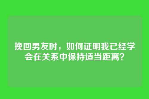 挽回男友时，如何证明我已经学会在关系中保持适当距离？