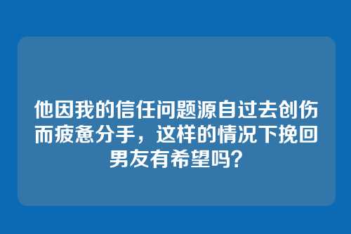 他因我的信任问题源自过去创伤而疲惫分手，这样的情况下挽回男友有希望吗？