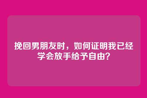 挽回男朋友时，如何证明我已经学会放手给予自由？