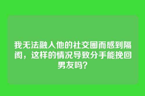 我无法融入他的社交圈而感到隔阂，这样的情况导致分手能挽回男友吗？