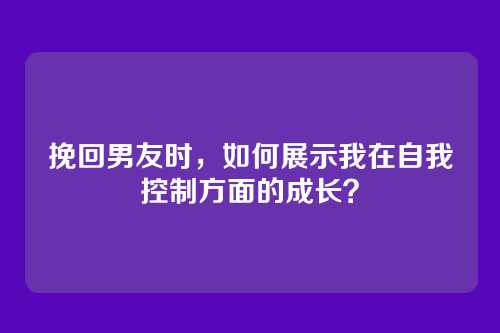 挽回男友时，如何展示我在自我控制方面的成长？