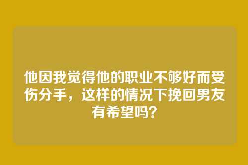 他因我觉得他的职业不够好而受伤分手，这样的情况下挽回男友有希望吗？