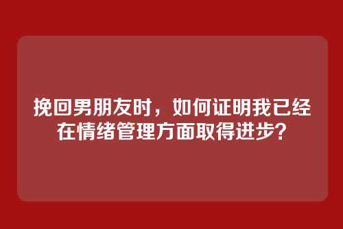 挽回男朋友时，如何证明我已经在情绪管理方面取得进步？