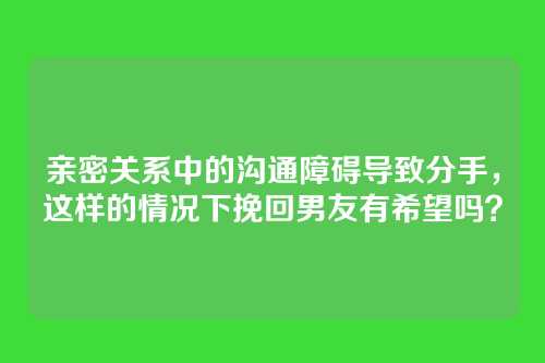 亲密关系中的沟通障碍导致分手，这样的情况下挽回男友有希望吗？