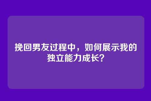 挽回男友过程中，如何展示我的独立能力成长？