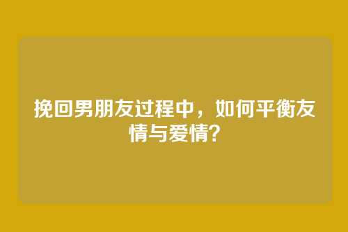挽回男朋友过程中,如何平衡友情与爱情?